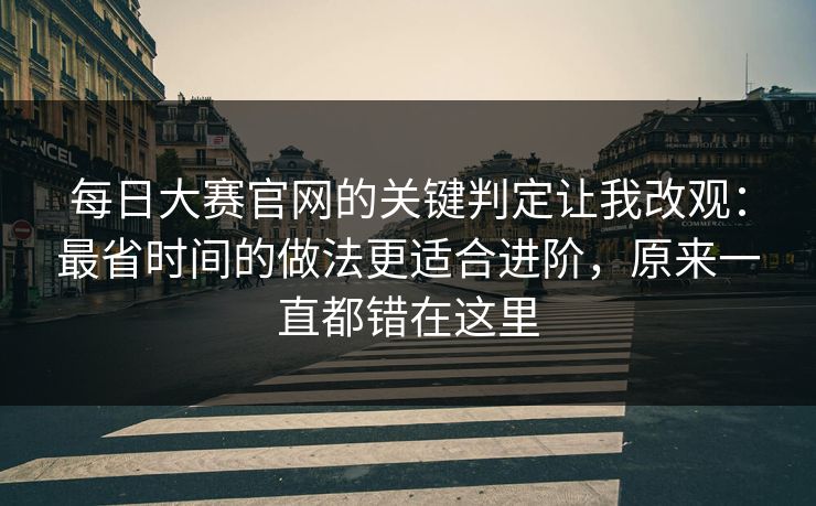 每日大赛官网的关键判定让我改观:最省时间的做法更适合进阶,原来一直都错在这里 每日大赛官网的关键判定让我改观:最省时间的做法更适合进阶,原来一直都错在这里