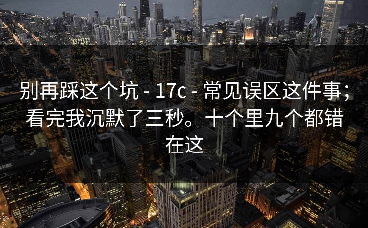 别再踩这个坑 - 17c - 常见误区这件事;看完我沉默了三秒。十个里九个都错在这 别再踩这个坑 - 17c - 常见误区这件事;看完我沉默了三秒。十个里九个都错在这