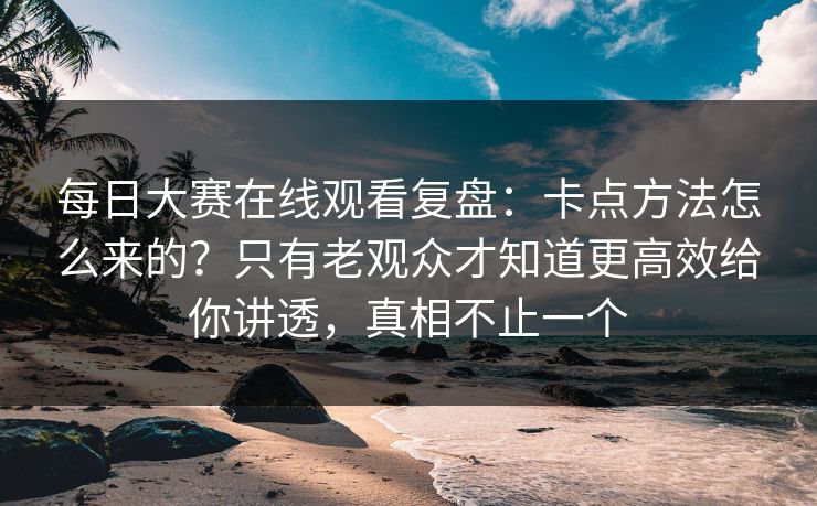 每日大赛在线观看复盘:卡点方法怎么来的?只有老观众才知道更高效给你讲透,真相不止一个 每日大赛在线观看复盘:卡点方法怎么来的?只有老观众才知道更高效给你讲透,真相不止一个