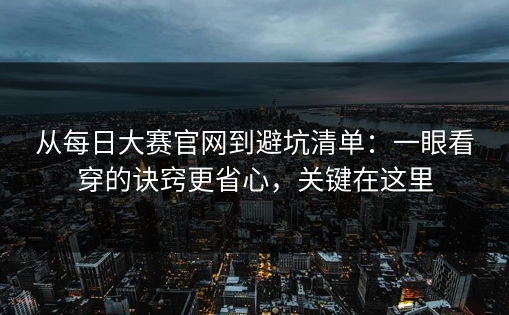 从每日大赛官网到避坑清单:一眼看穿的诀窍更省心,关键在这里 从每日大赛官网到避坑清单:一眼看穿的诀窍更省心,关键在这里