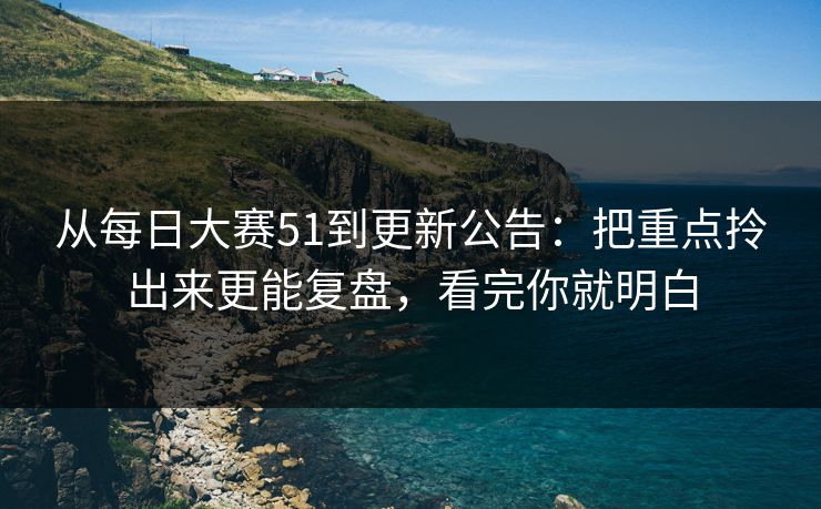 从每日大赛51到更新公告:把重点拎出来更能复盘,看完你就明白 从每日大赛51到更新公告:把重点拎出来更能复盘,看完你就明白