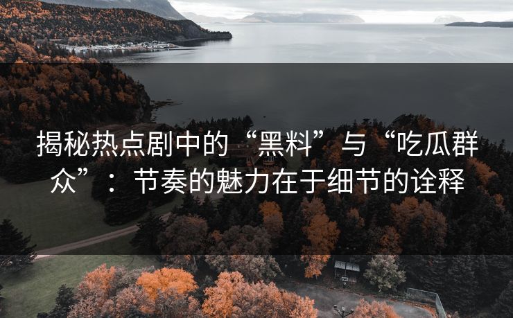 揭秘热点剧中的“黑料”与“吃瓜群众”:节奏的魅力在于细节的诠释 揭秘热点剧中的“黑料”与“吃瓜群众”:节奏的魅力在于细节的诠释